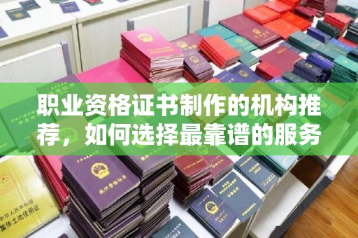 沙鹿职业资格证书制作的机构推荐，如何选择最靠谱的服务商？