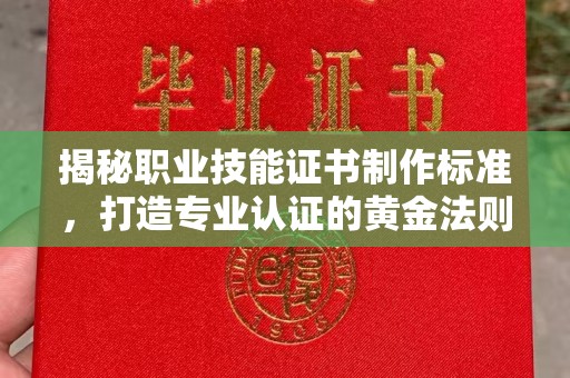 沙鹿揭秘职业技能证书制作标准，打造专业认证的黄金法则