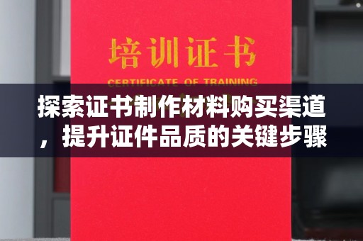 沙鹿探索证书制作材料购买渠道，提升证件品质的关键步骤