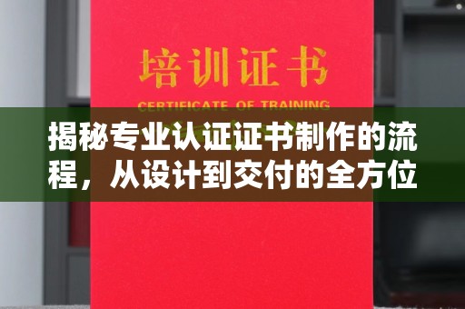 沙鹿揭秘专业认证证书制作的流程，从设计到交付的全方位指南
