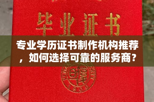 沙鹿专业学历证书制作机构推荐，如何选择可靠的服务商？